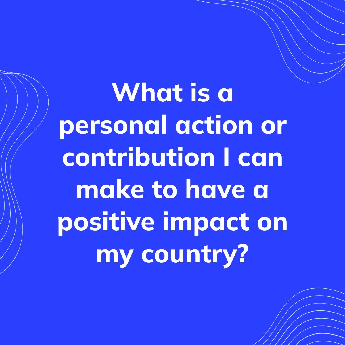Journal Prompt: What is a personal action or contribution I can make to have a positive impact on my country?