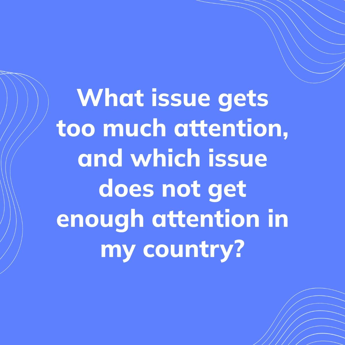 Journal Prompt: What issue gets too much attention, and which issue does not get enough attention in my country?