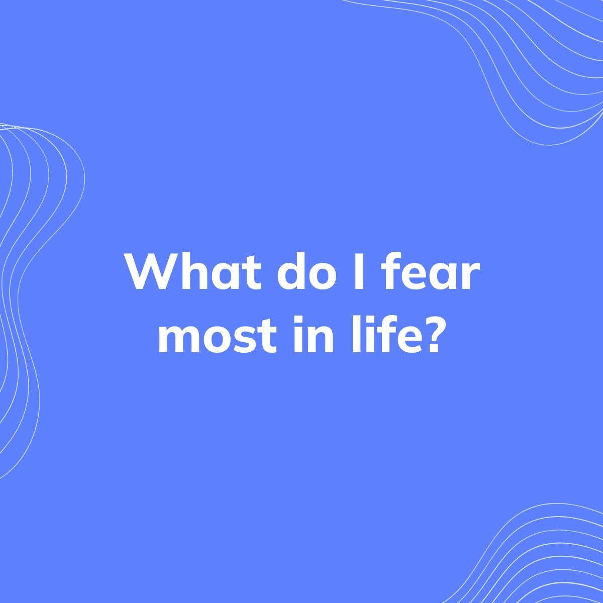 Journal Prompt: What do I fear most in life?
