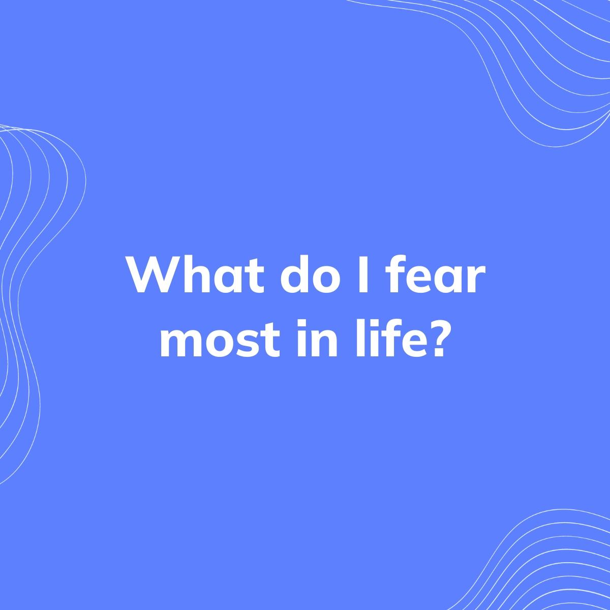 Journal Prompt: What do I fear most in life?