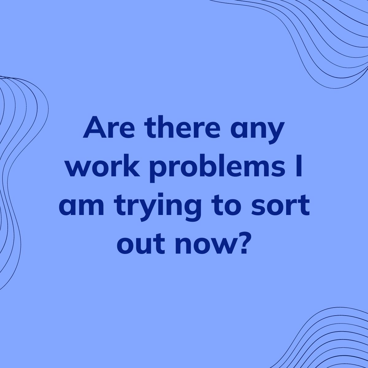 Journal Prompt: Are there any work problems I am trying to sort out now?