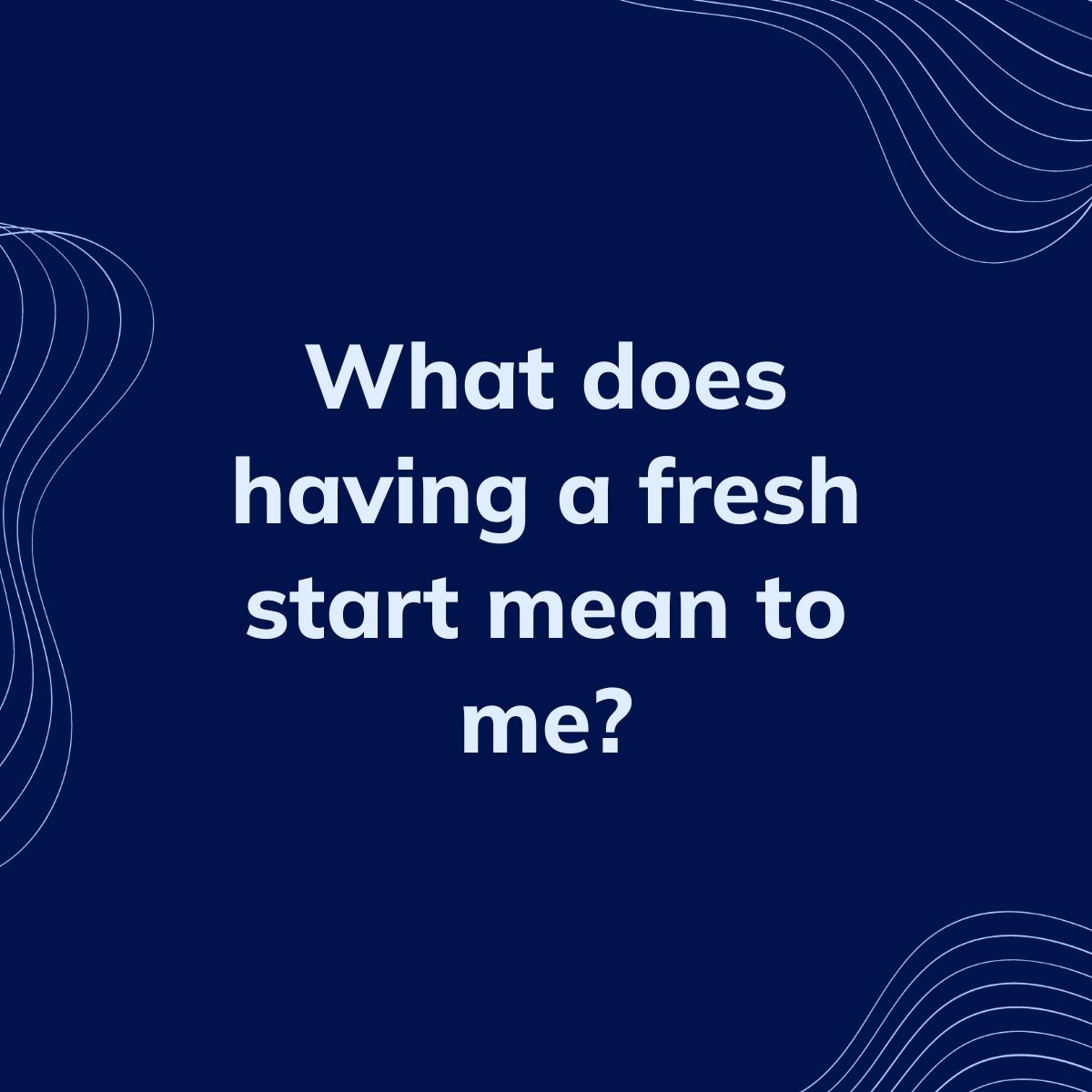Journal Prompt: What does having a fresh start mean to me?