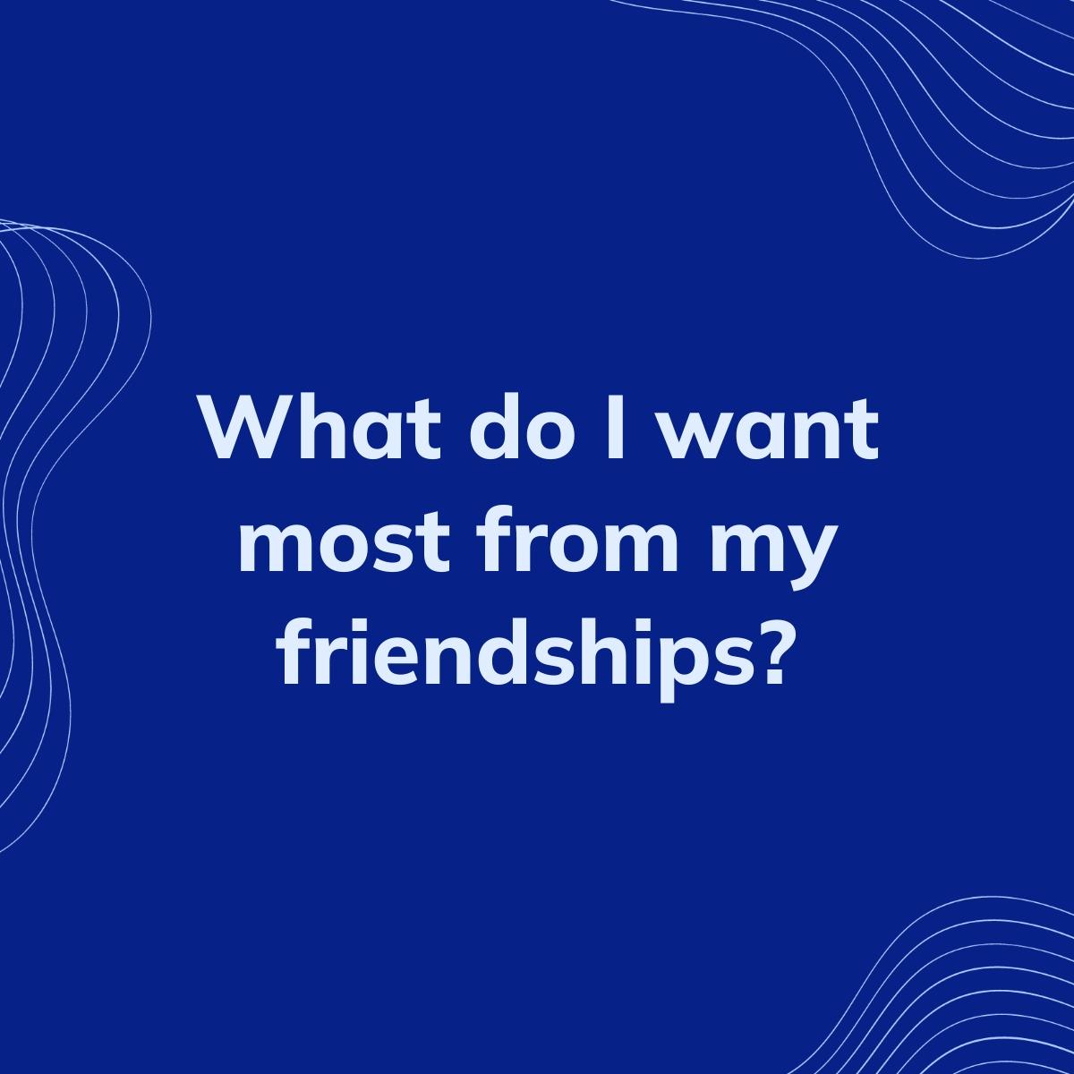 Journal Prompt: What do I want most from my friendships?
