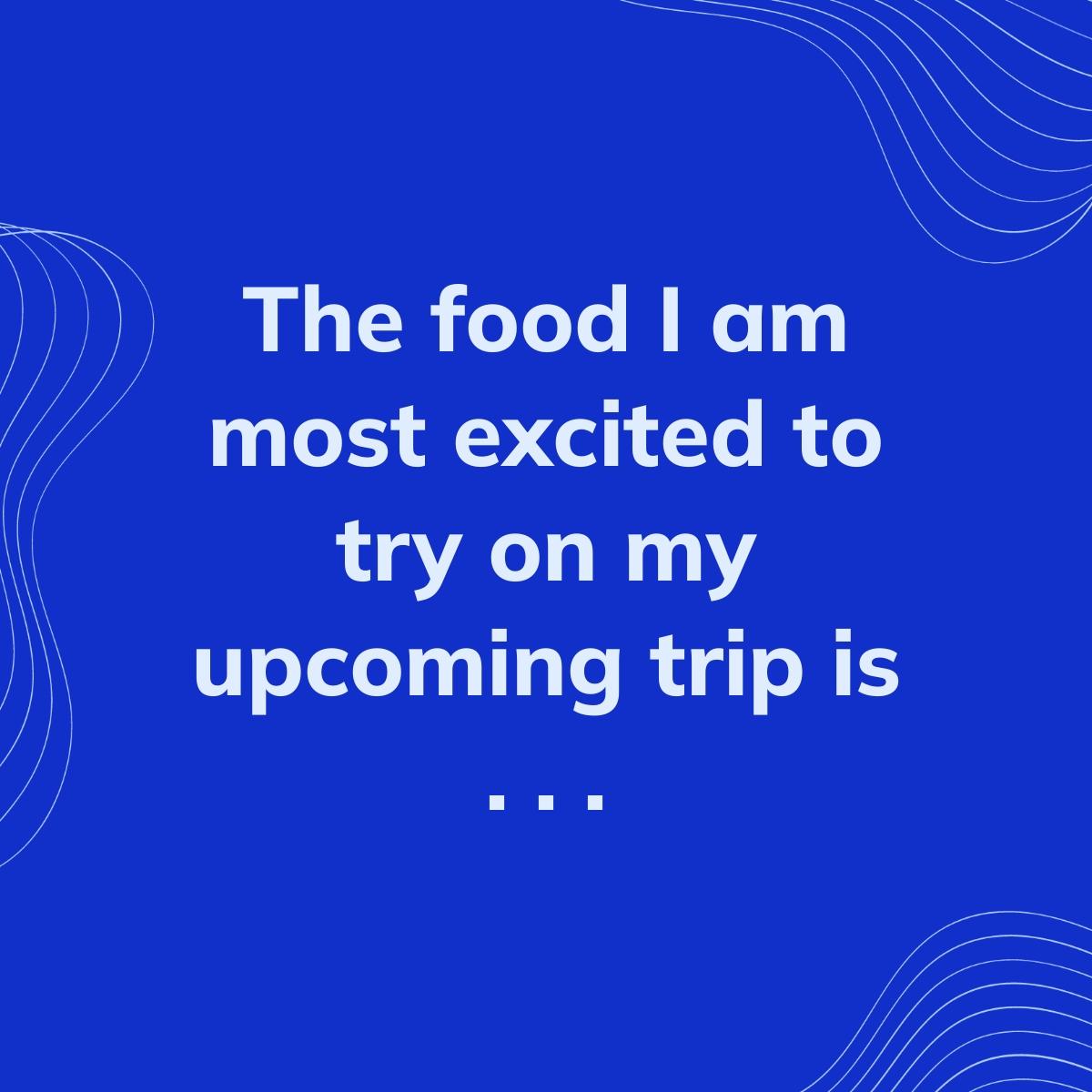 Journal Prompt: The food I am most excited to try on my upcoming trip is . . .