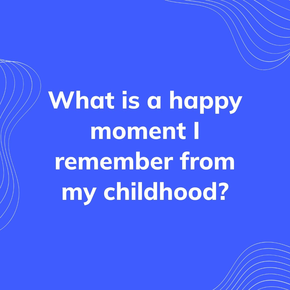 Journal Prompt: What is a happy moment I remember from my childhood?