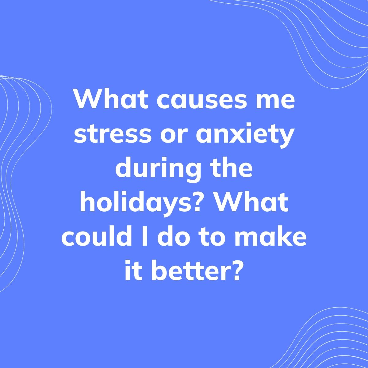 Journal Prompt: What causes me stress or anxiety during the holidays? What could I do to make it better?
