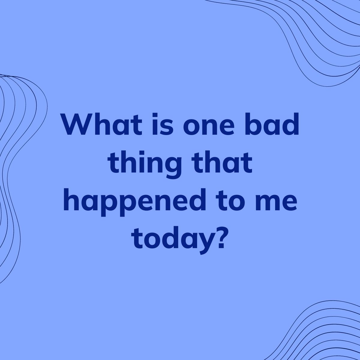 Journal Prompt: What is one bad thing that happened to me today?