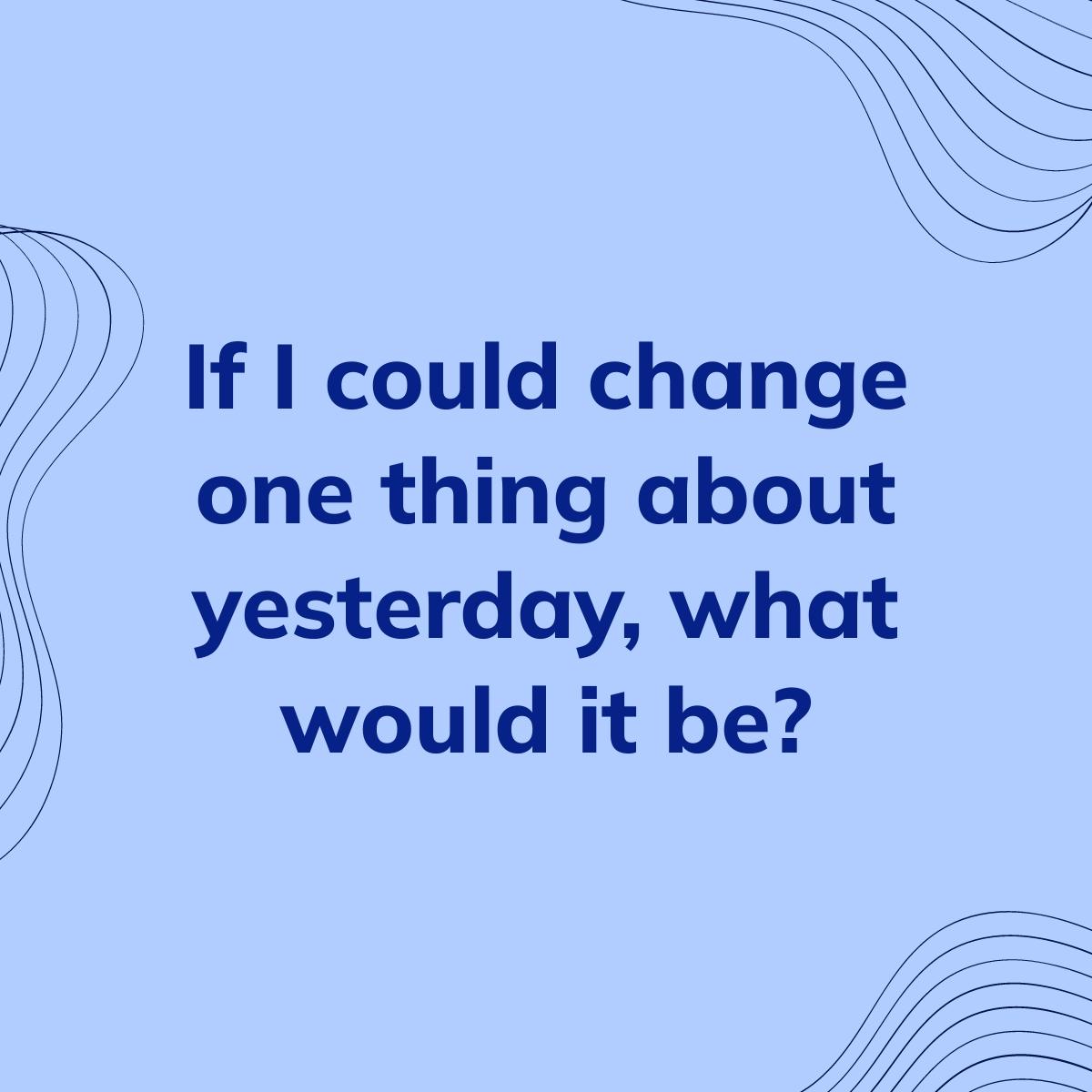 Journal Prompt: If I could change one thing about yesterday, what would it be?