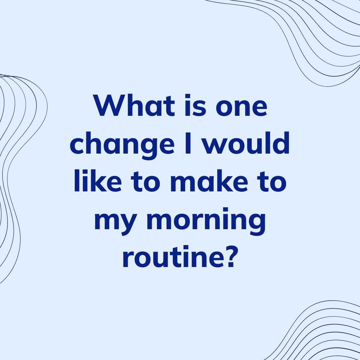Journal Prompt: What is one change I would like to make to my morning routine?