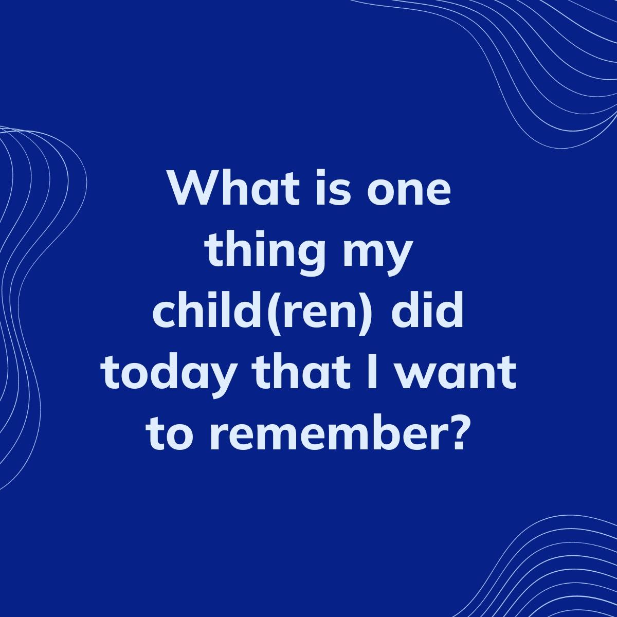 Journal Prompt: What is one thing my child(ren) did today that I want to remember?