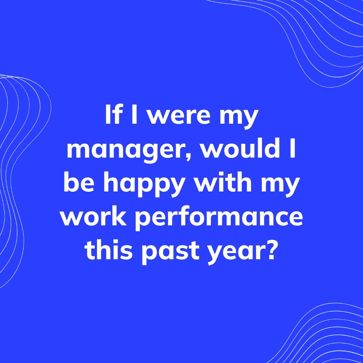 Journal Prompt: If I were my manager, would I be happy with my work performance this past year?