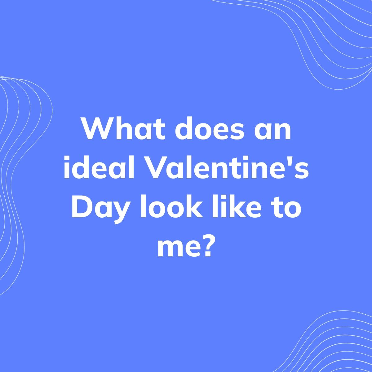 Journal Prompt: What does an ideal Valentine's Day look like to me?