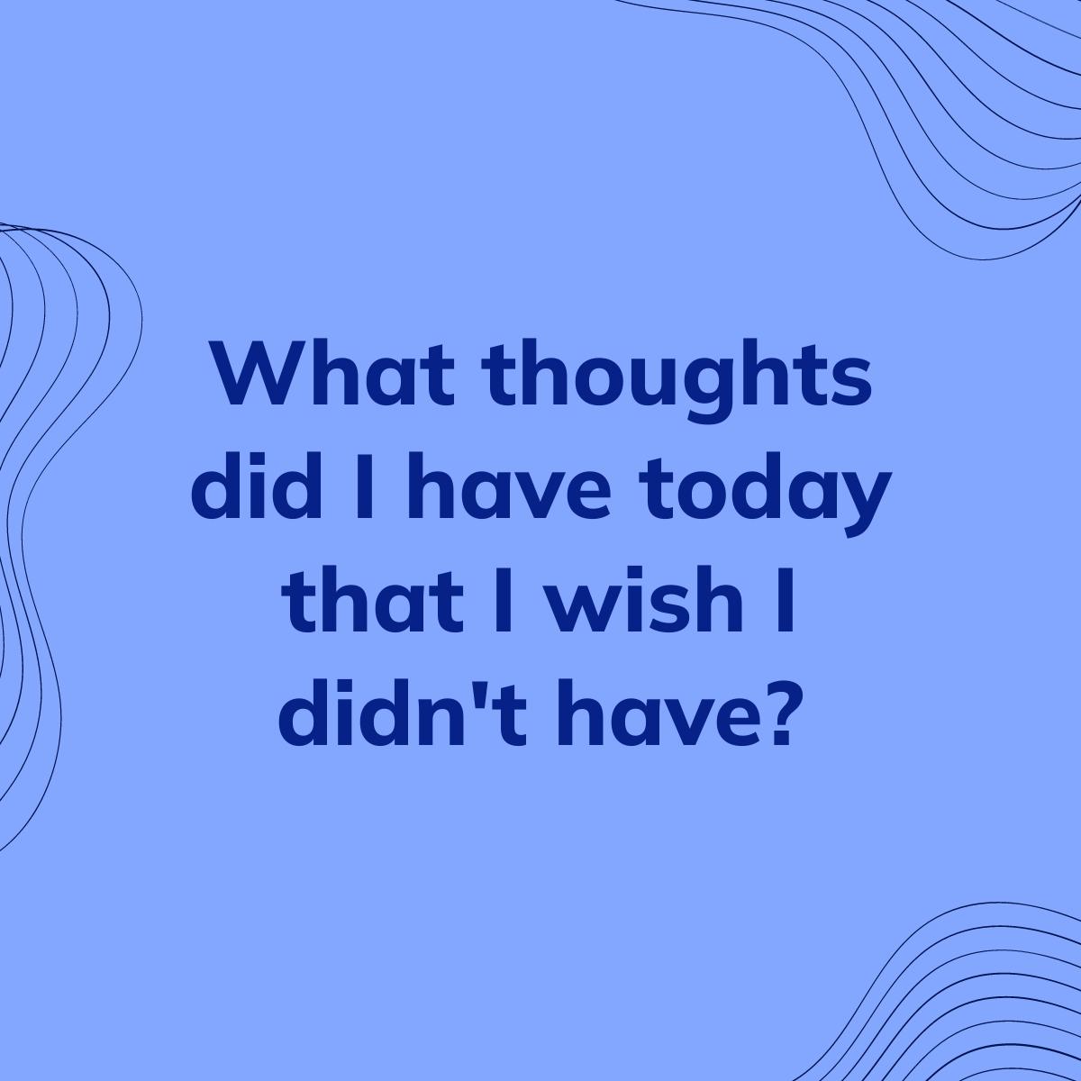 Journal Prompt: What thoughts did I have today that I wish I didn't have?