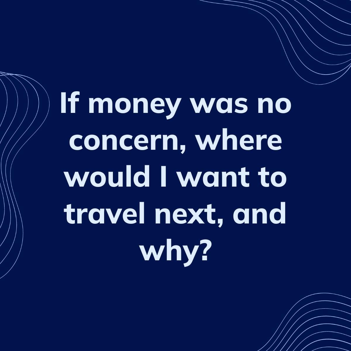 Journal Prompt: If money was no concern, where would I want to travel next, and why?