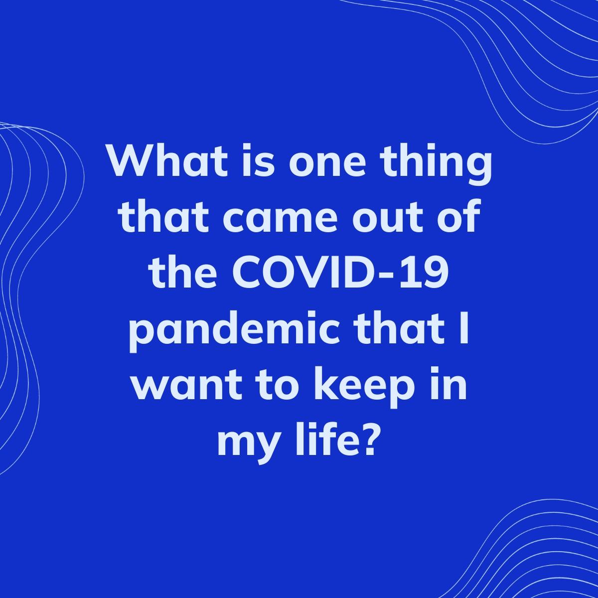 Journal Prompt: What is one thing that came out of the COVID-19 pandemic that I want to keep in my life?