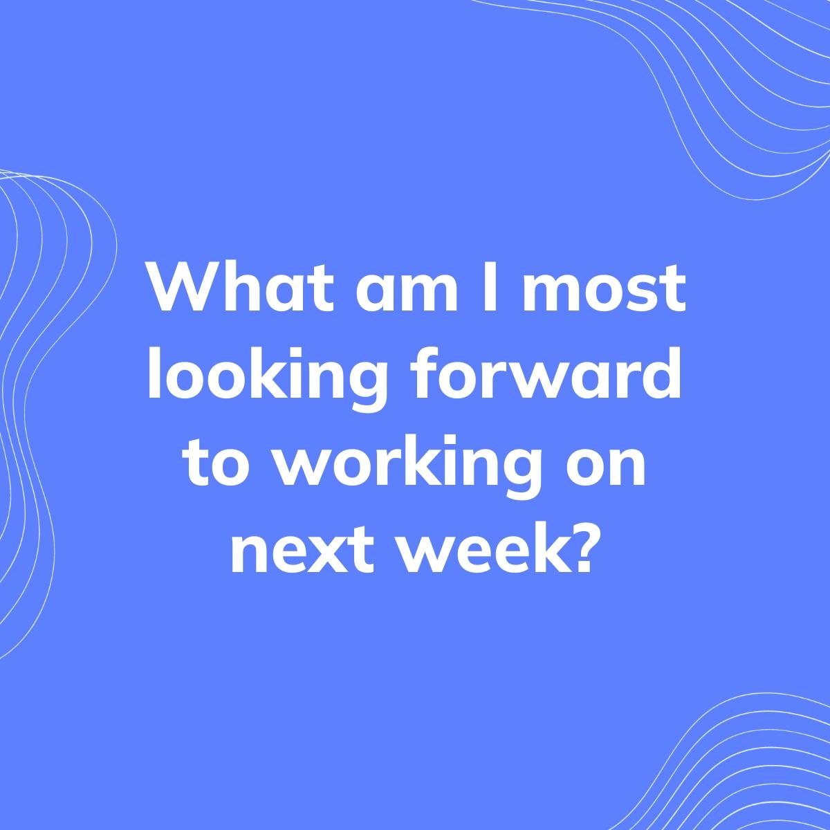 Journal Prompt: What am I most looking forward to working on next week?