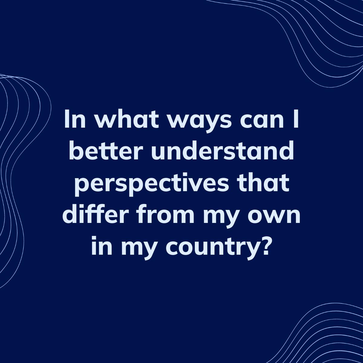 Journal Prompt: In what ways can I better understand perspectives that differ from my own in my country?