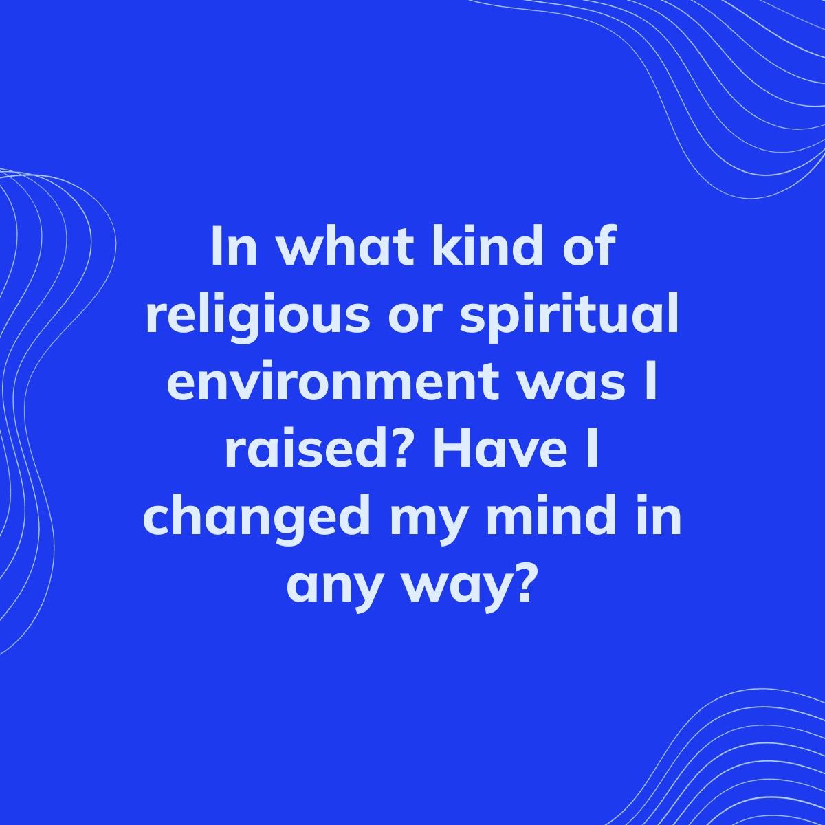 Journal Prompt: In what kind of religious or spiritual environment was I raised? Have I changed my mind in any way?