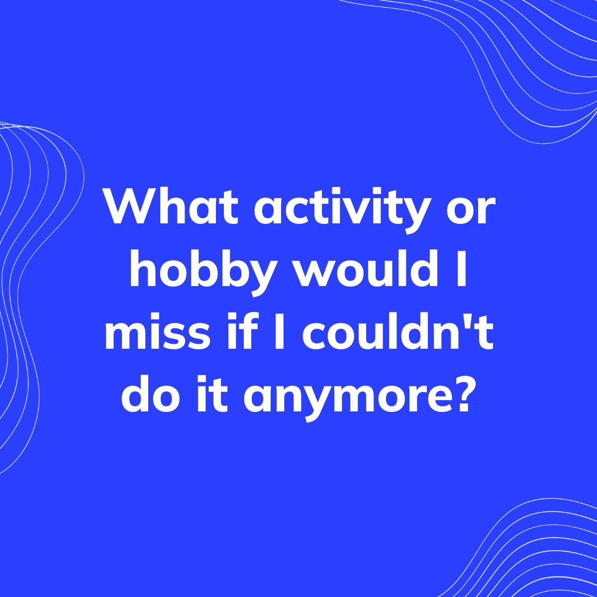 Journal Prompt: What activity or hobby would I miss if I couldn't do it anymore?