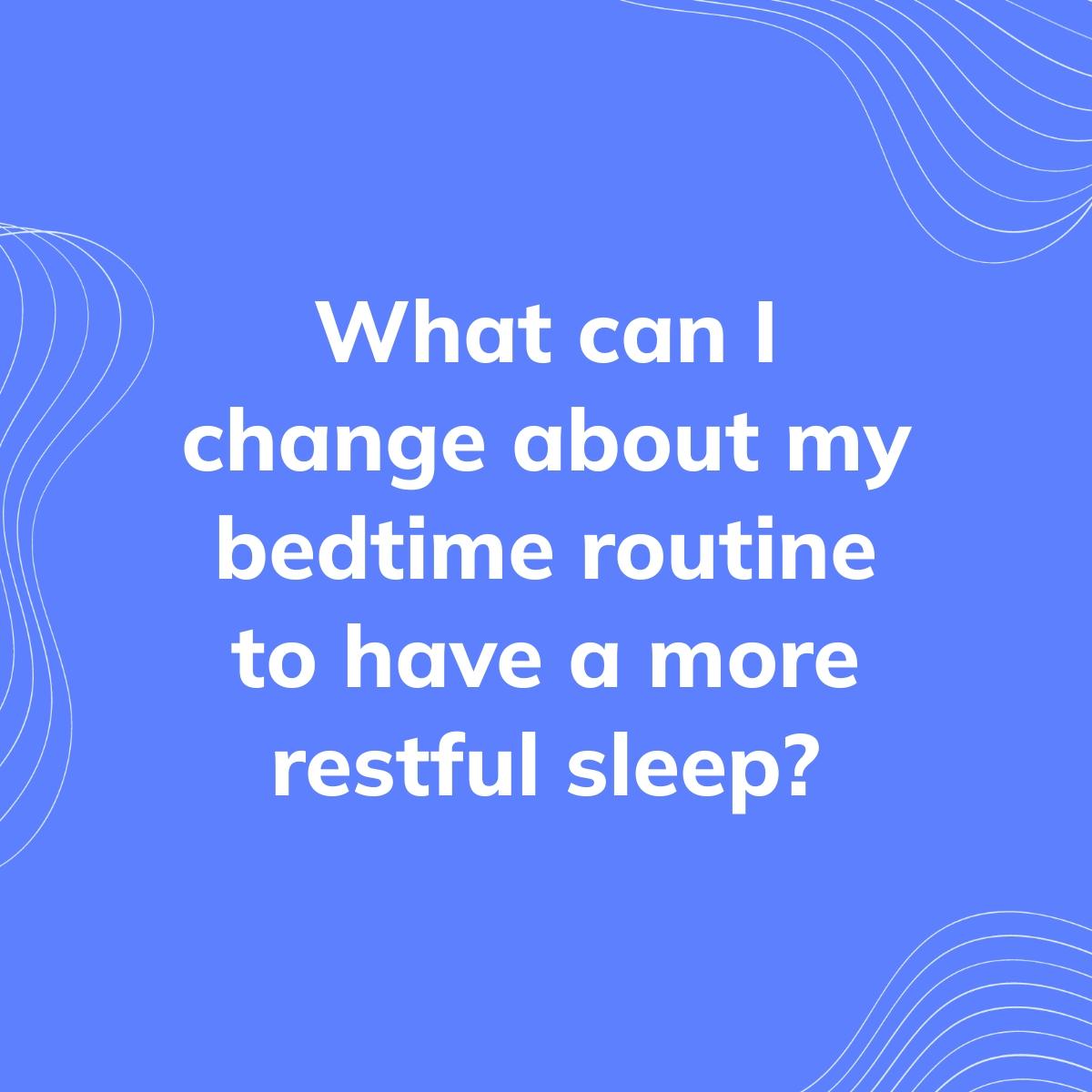 Journal Prompt: What can I change about my bedtime routine to have a more restful sleep?