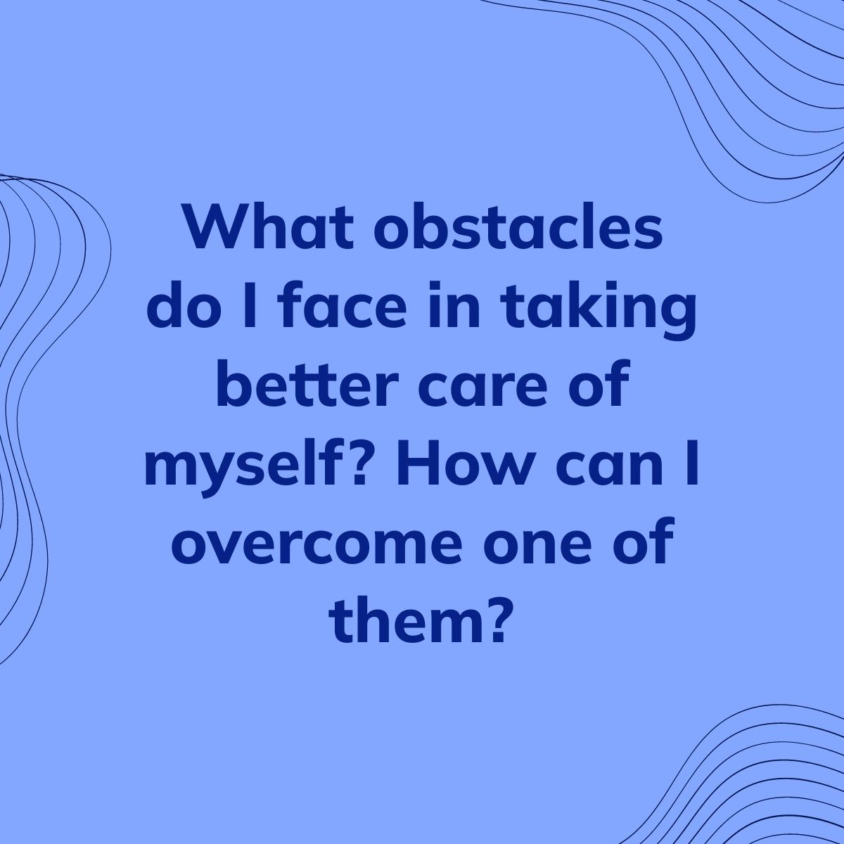 Journal Prompt: What obstacles do I face in taking better care of myself? How can I overcome one of them?