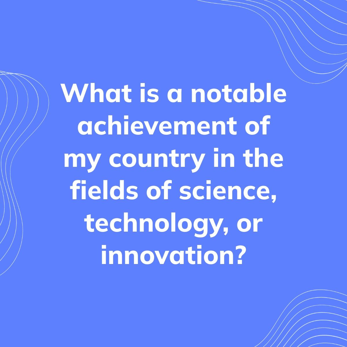 Journal Prompt: What is a notable achievement of my country in the fields of science, technology, or innovation?