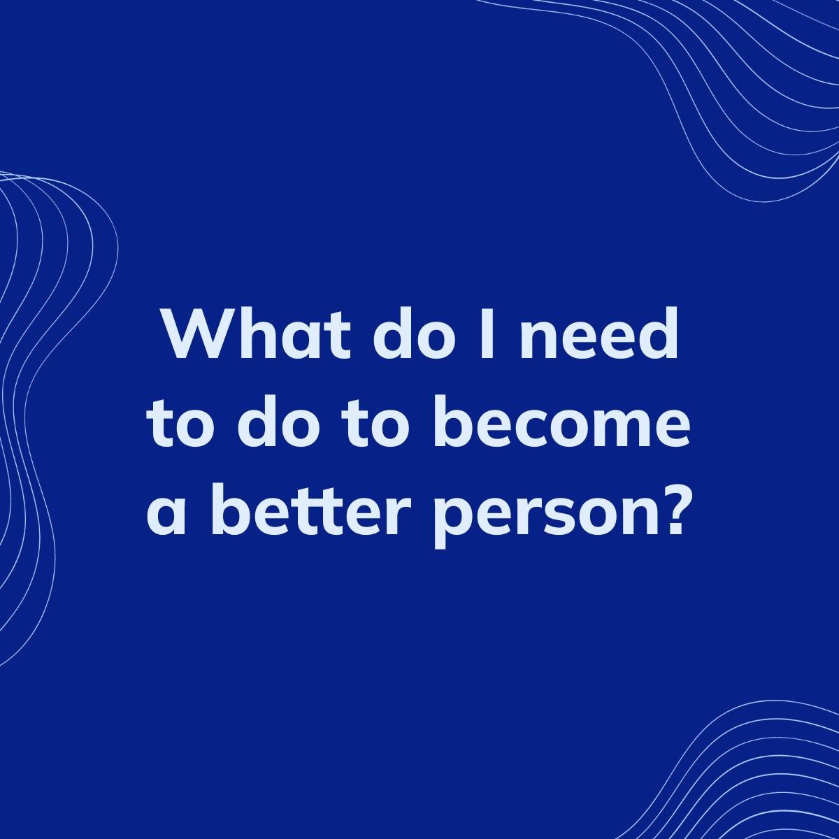Journal Prompt: What do I need to do to become a better person?