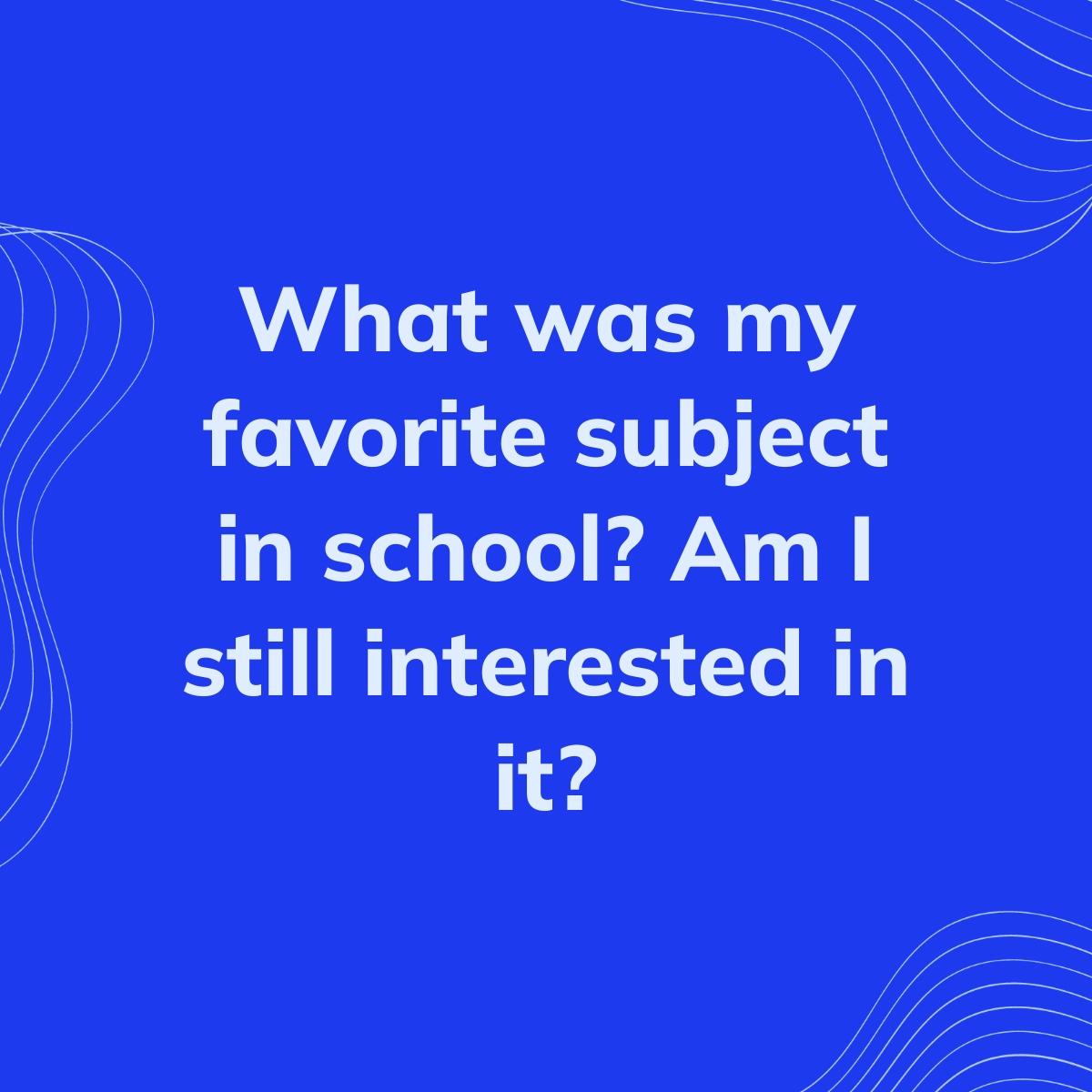 Journal Prompt: What was my favorite subject in school? Am I still interested in it?