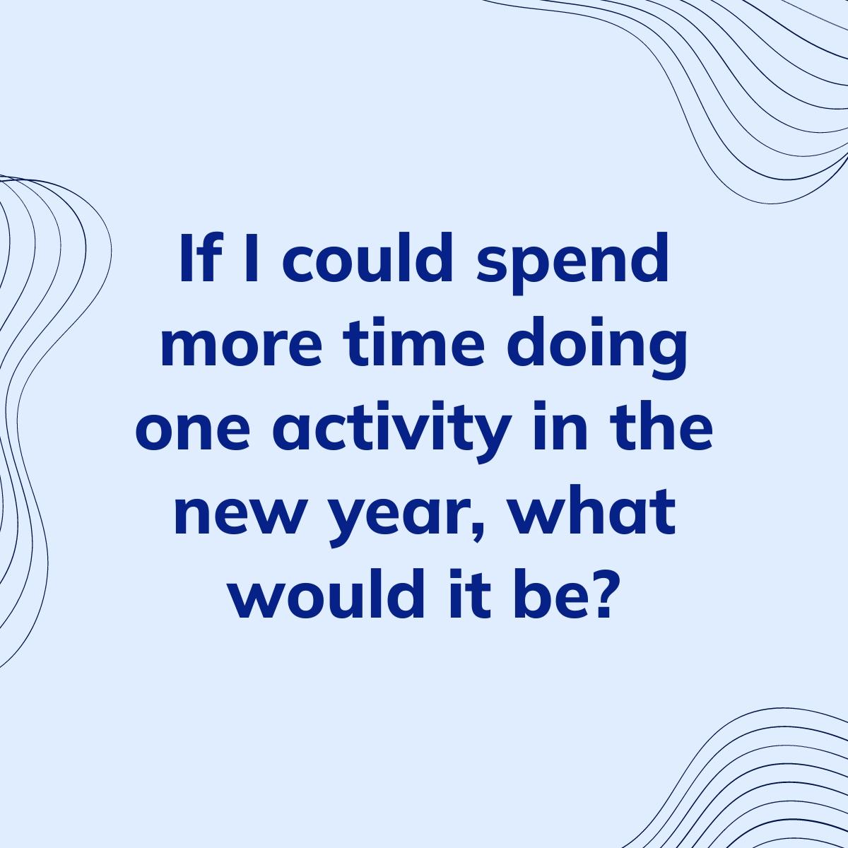 Journal Prompt: If I could spend more time doing one activity in the new year, what would it be?