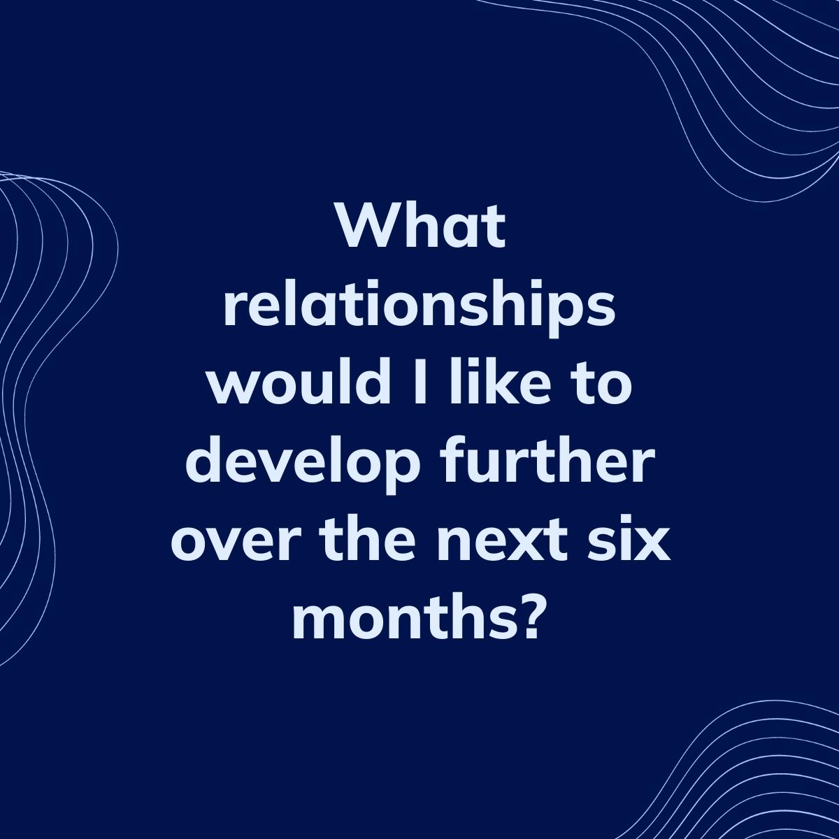 Journal Prompt: What relationships would I like to develop further over the next six months?