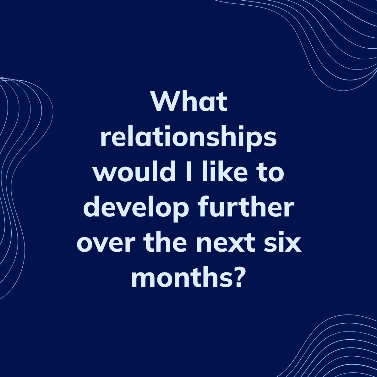 Journal Prompt: What relationships would I like to develop further over the next six months?