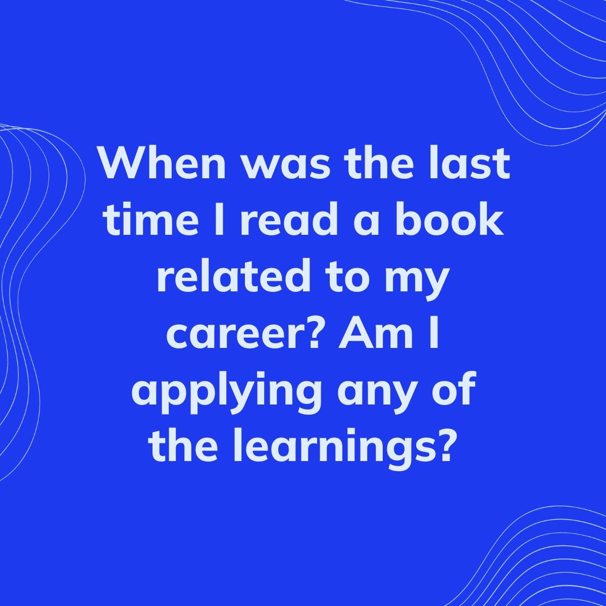 Journal Prompt: When was the last time I read a book related to my career? Am I applying any of the learnings?