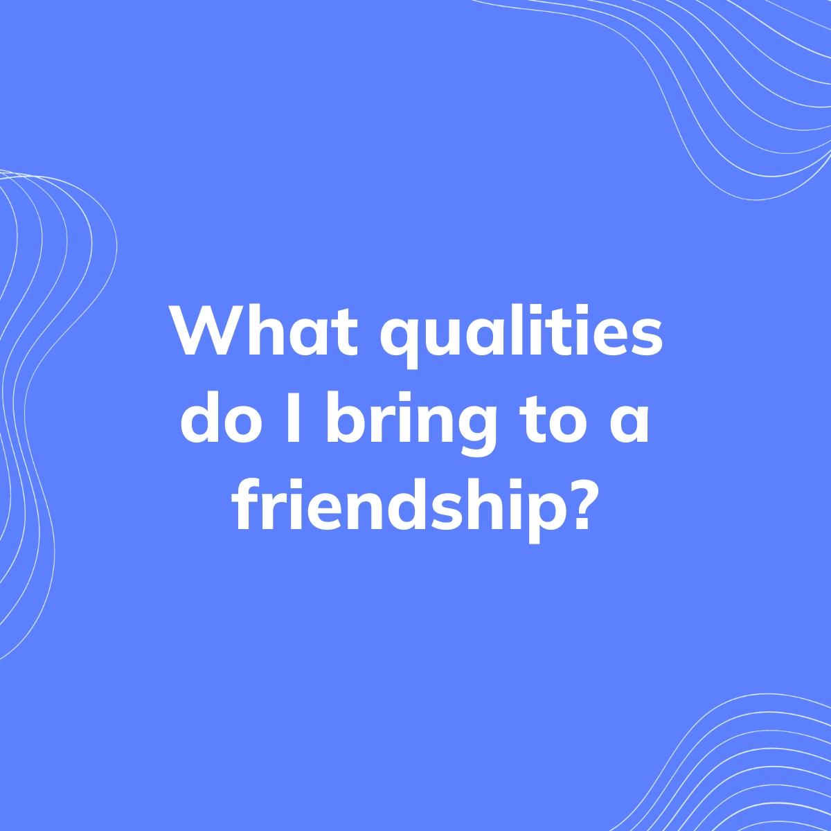 Journal Prompt: What qualities do I bring to a friendship?