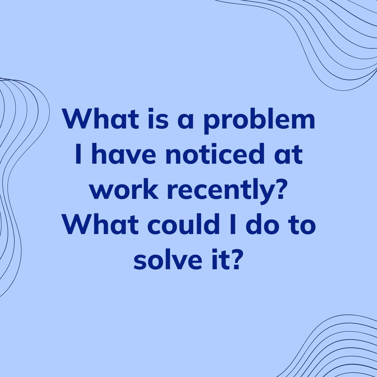 Journal Prompt: What is a problem I have noticed at work recently? What could I do to solve it?