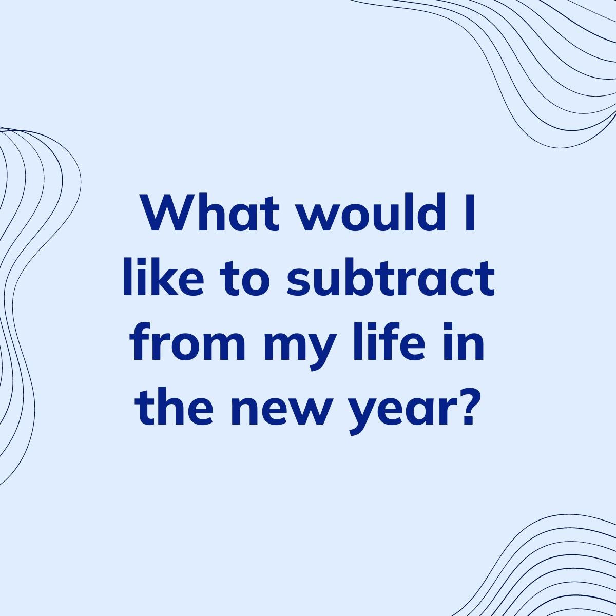 Journal Prompt: What would I like to subtract from my life in the new year?