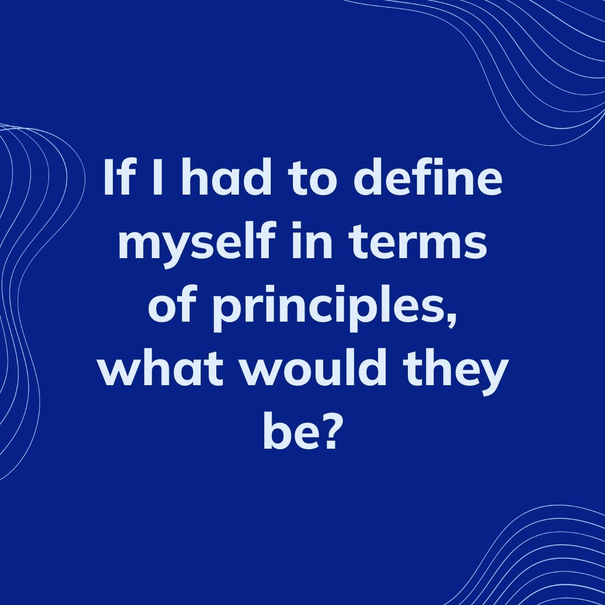 Journal Prompt: If I had to define myself in terms of principles, what would they be?