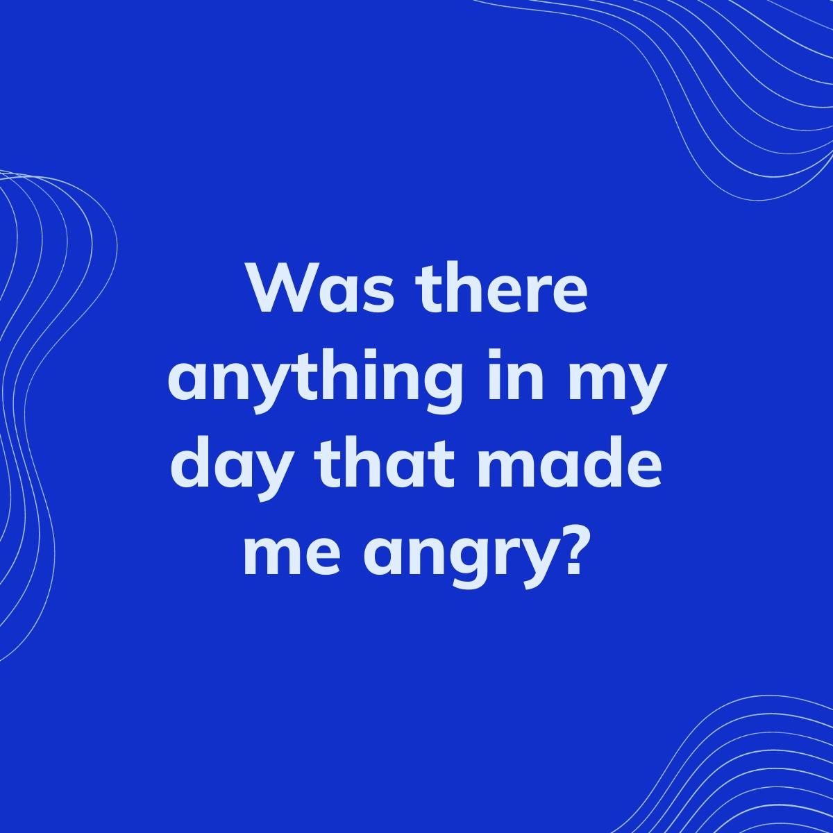 Journal Prompt: Was there anything in my day that made me angry?