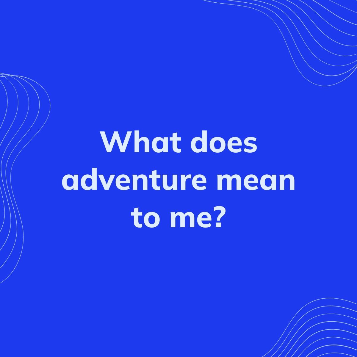 Journal Prompt: What does adventure mean to me?
