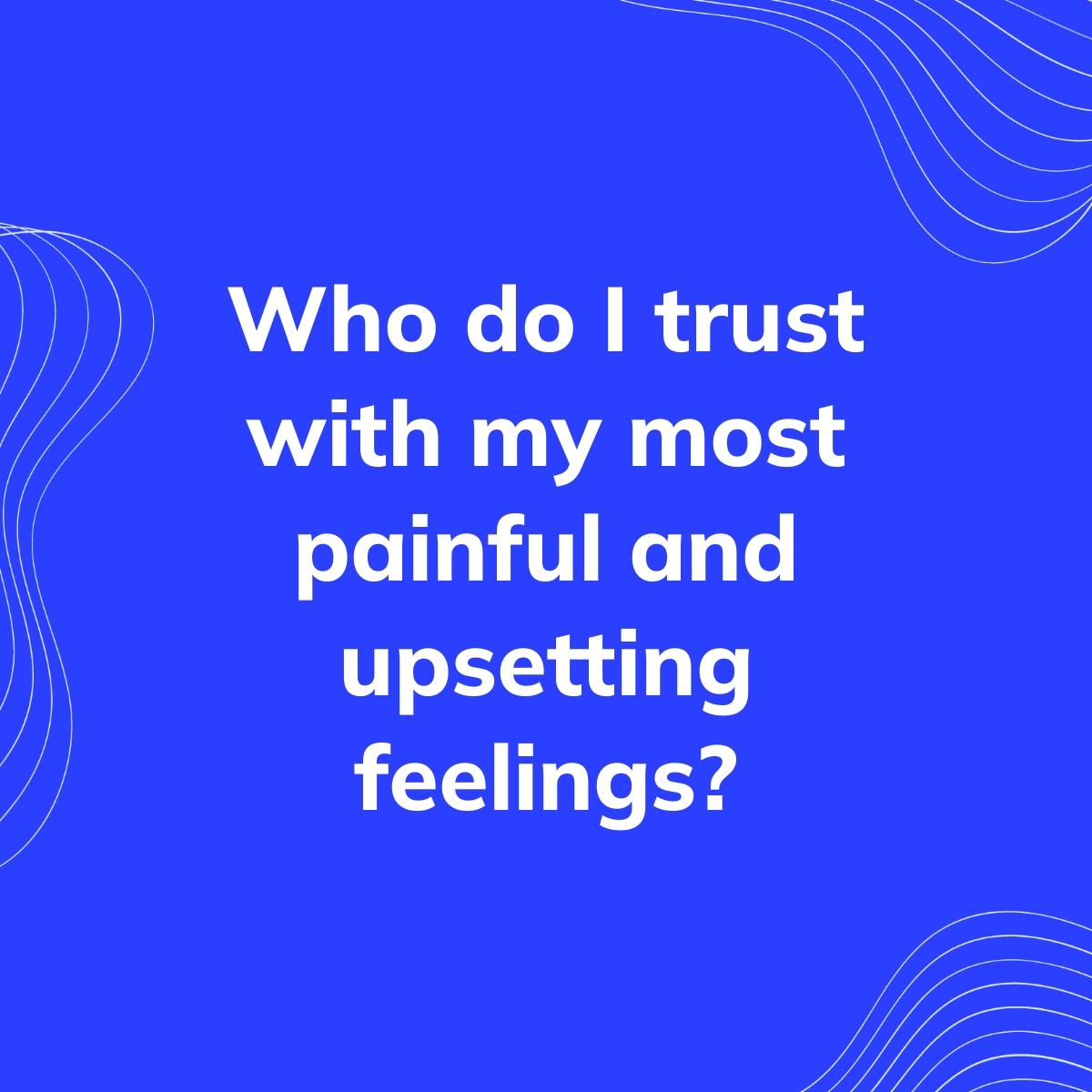 Journal Prompt: Who do I trust with my most painful and upsetting feelings?