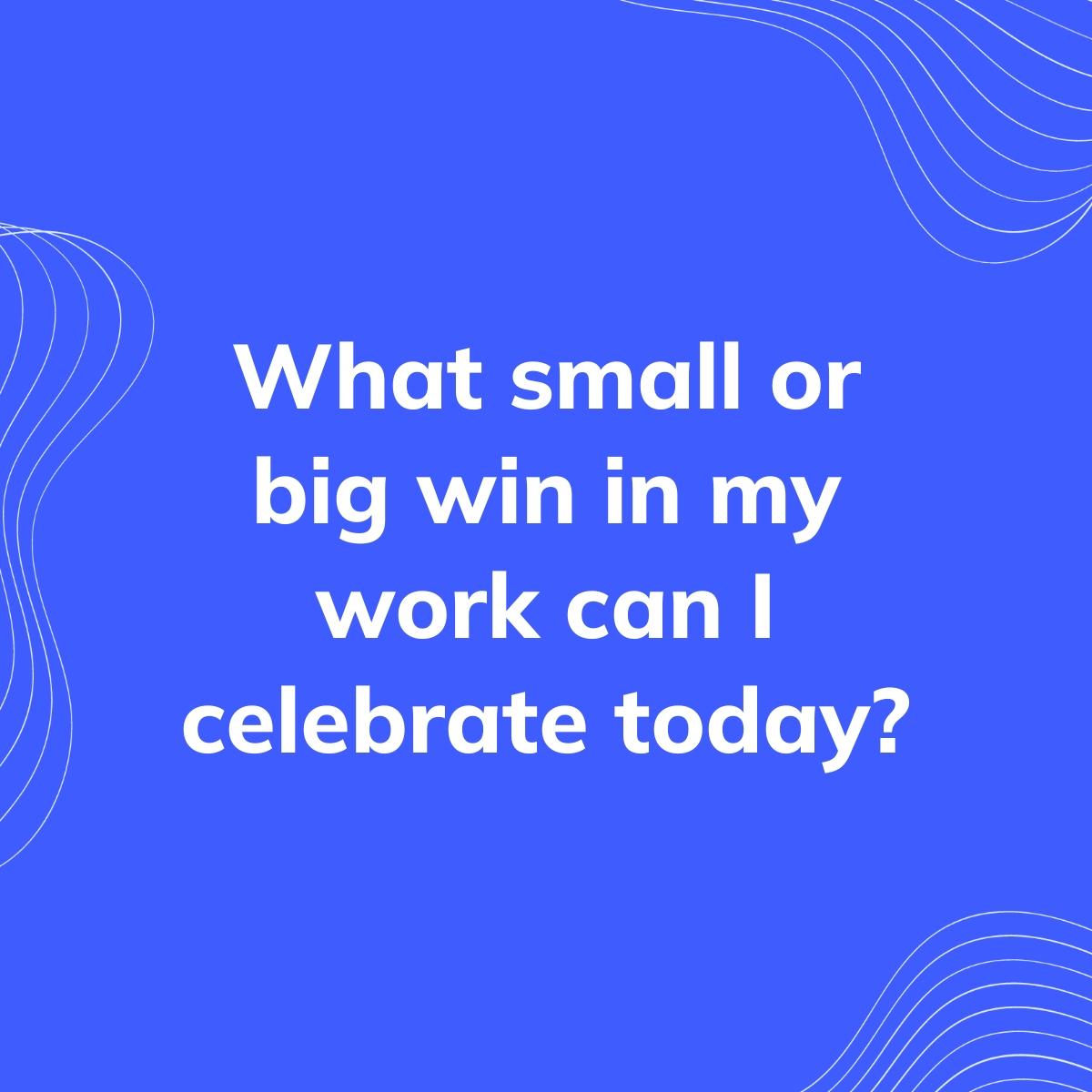 Journal Prompt: What small or big win in my work can I celebrate today?