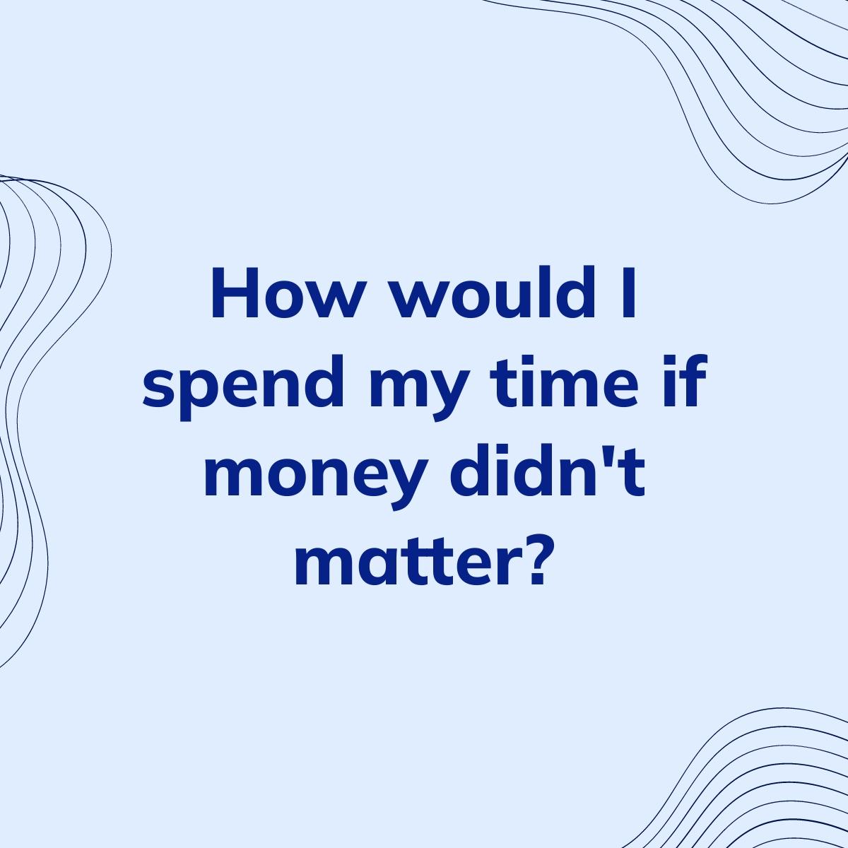 Journal Prompt: How would I spend my time if money didn't matter?