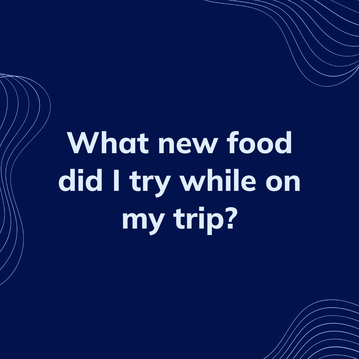 Journal Prompt: What new food did I try while on my trip?
