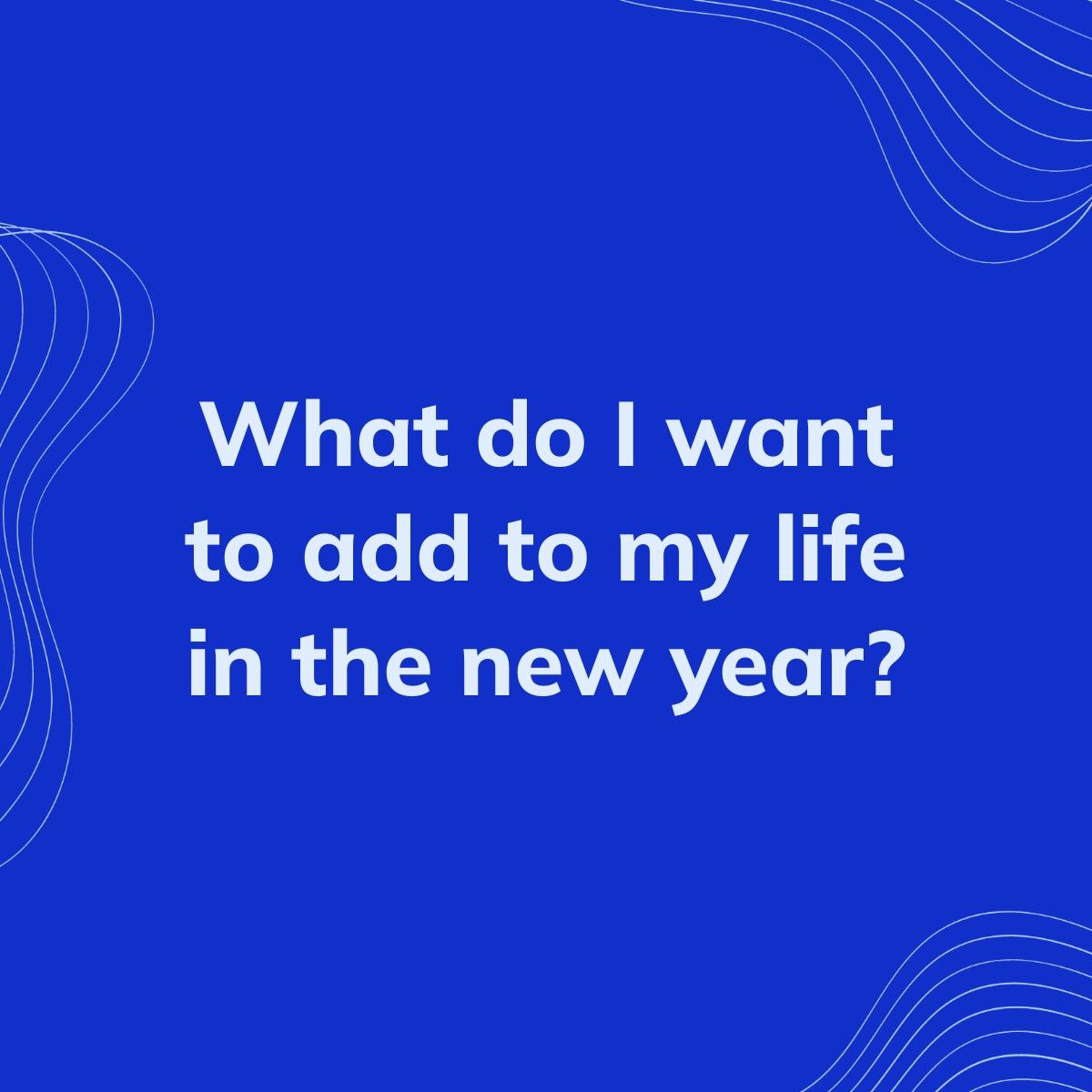 Journal Prompt: What do I want to add to my life in the new year?