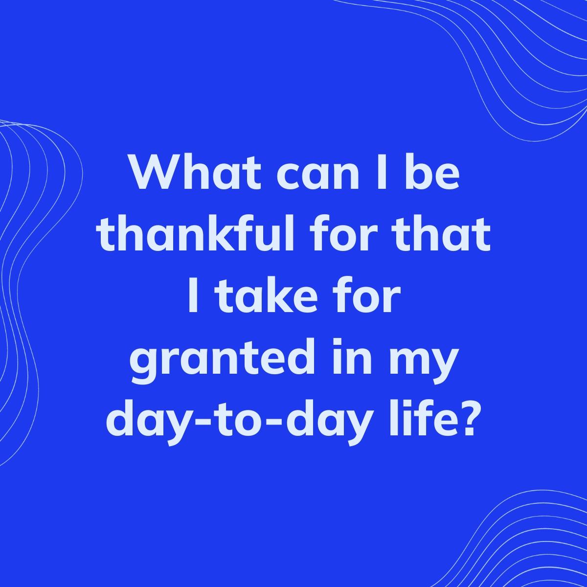Journal Prompt: What can I be thankful for that I take for granted in my day-to-day life?