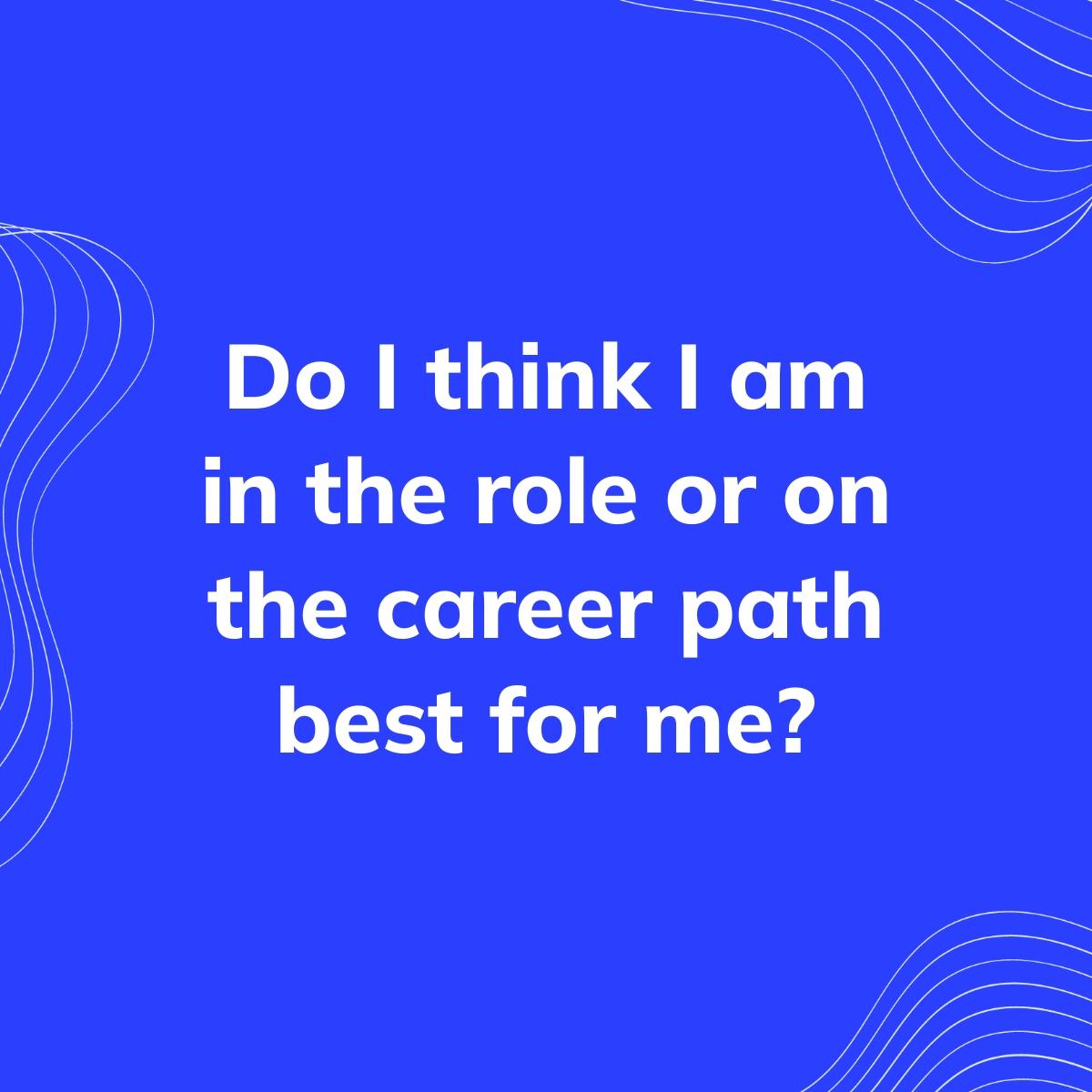Journal Prompt: Do I think I am in the role or on the career path best for me?