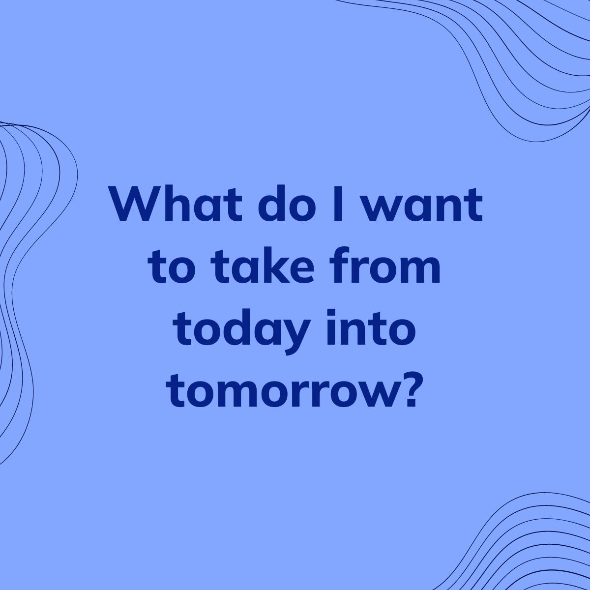 Journal Prompt: What do I want to take from today into tomorrow?