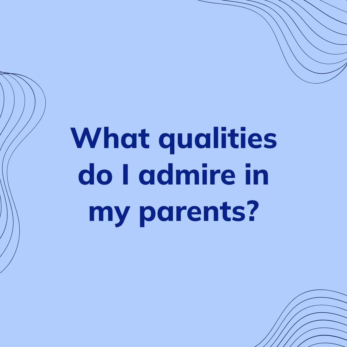 Journal Prompt: What qualities do I admire in my parents?