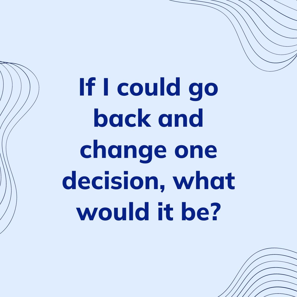 Journal Prompt: If I could go back and change one decision, what would it be?