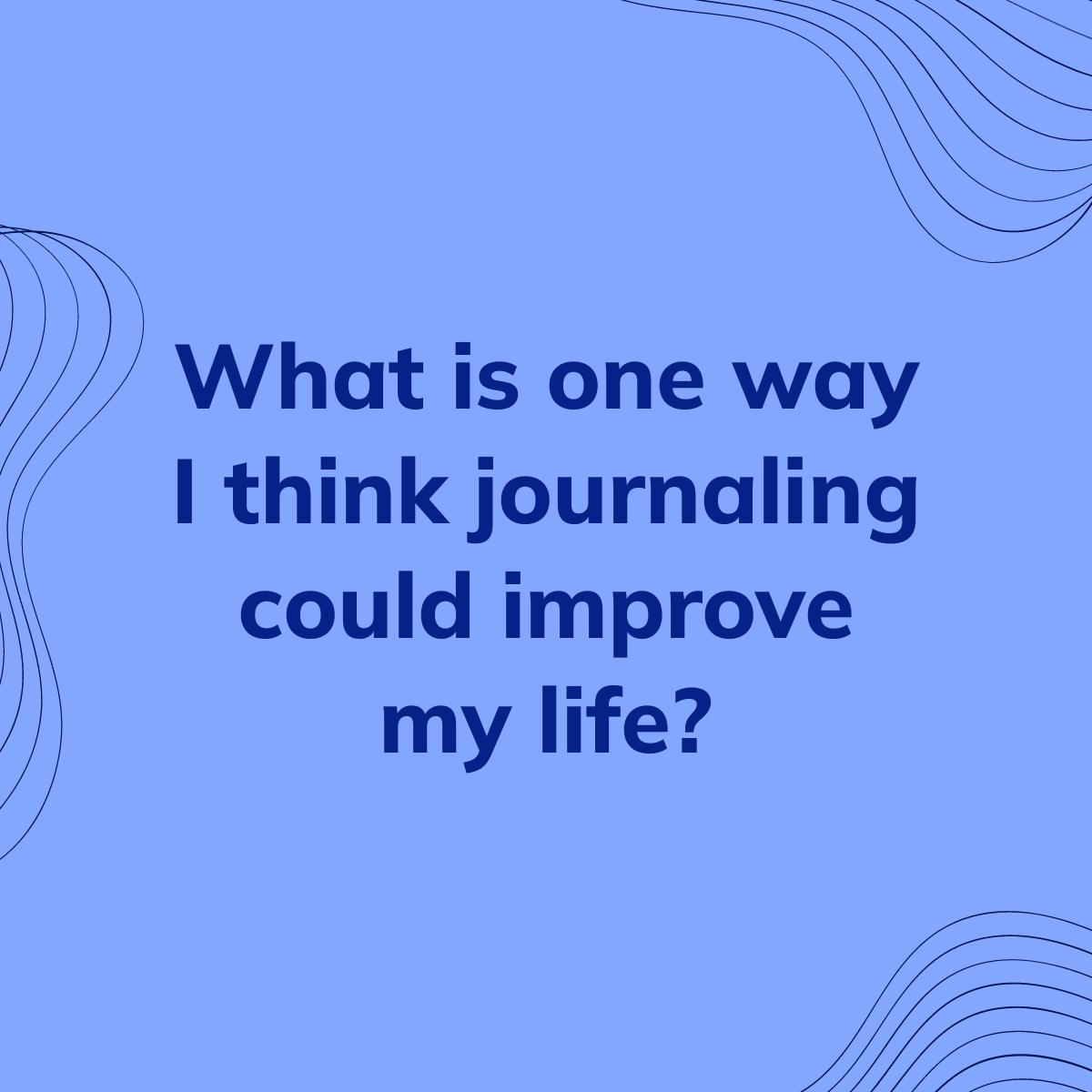 Journal Prompt: What is one way I think journaling could improve my life?