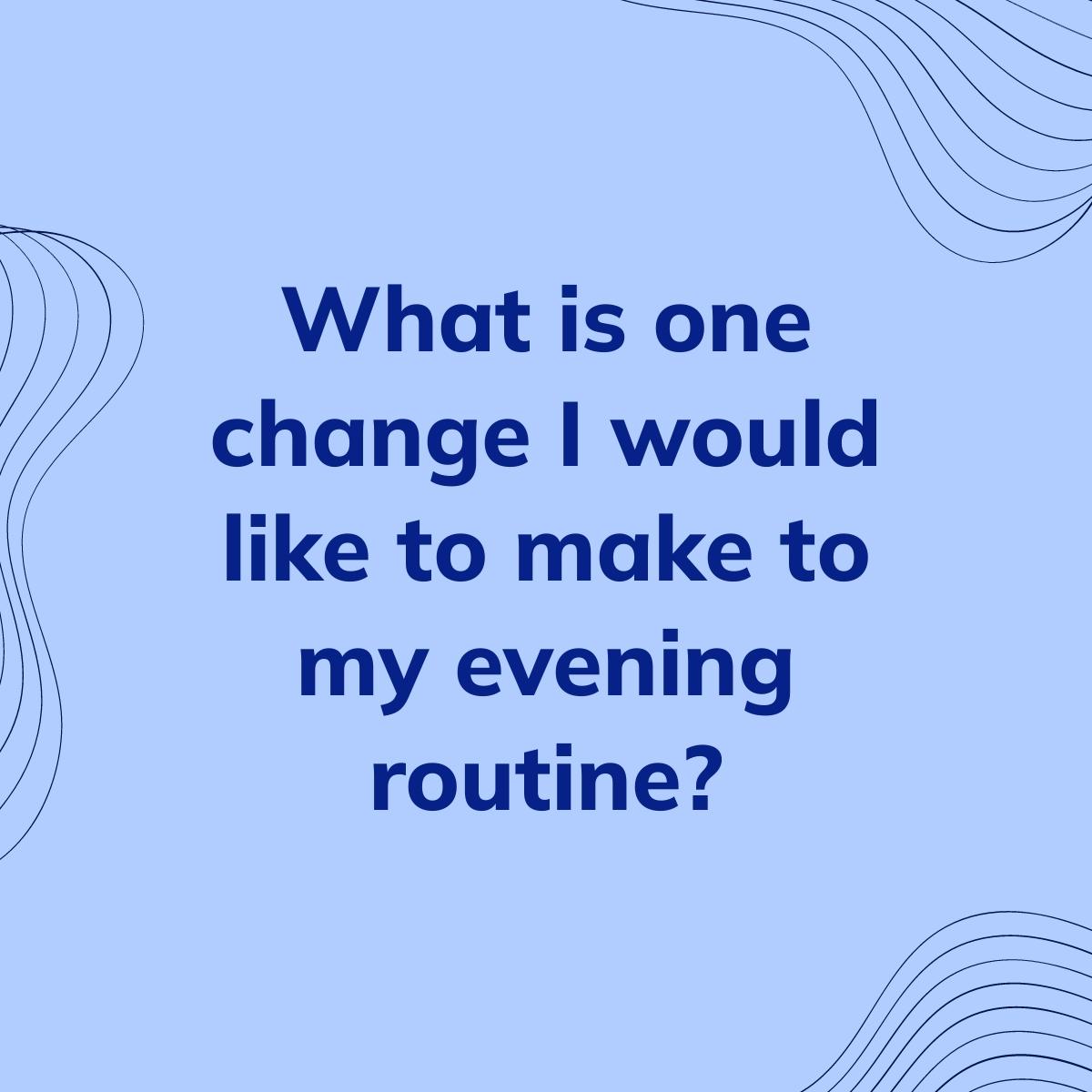 Journal Prompt: What is one change I would like to make to my evening routine?